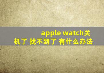 apple watch关机了 找不到了 有什么办法